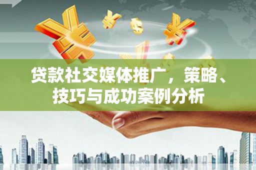 钦北贷款社交媒体推广，策略、技巧与成功案例分析