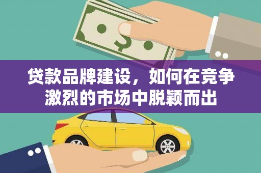 衡阳贷款品牌建设，如何在竞争激烈的市场中脱颖而出