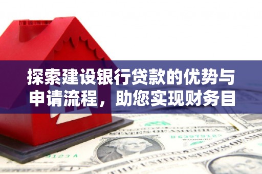 兰州探索建设银行贷款的优势与申请流程，助您实现财务目标
