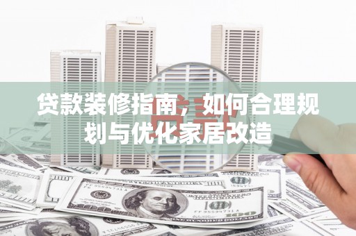 万全贷款装修指南，如何合理规划与优化家居改造
