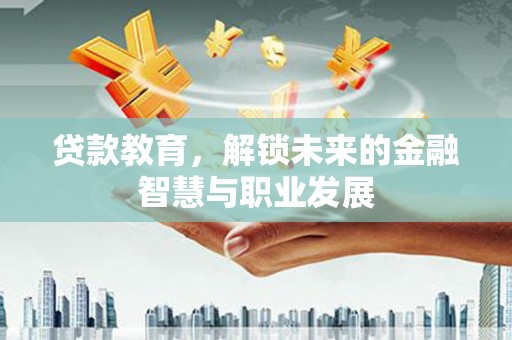 洪江贷款教育，解锁未来的金融智慧与职业发展