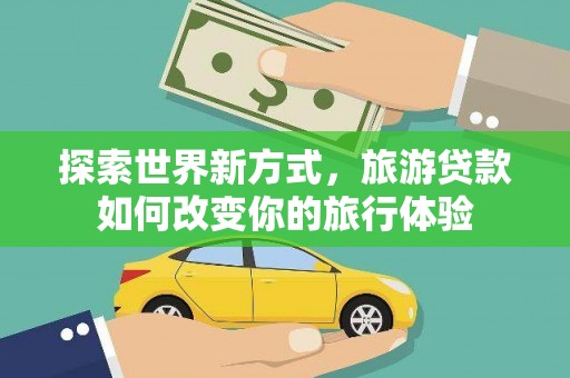 全南探索世界新方式，旅游贷款如何改变你的旅行体验