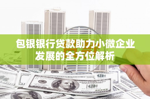 故城包银银行贷款助力小微企业发展的全方位解析