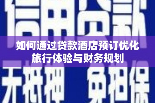 镇远如何通过贷款酒店预订优化旅行体验与财务规划