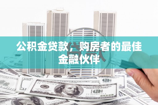 界首公积金贷款，购房者的最佳金融伙伴