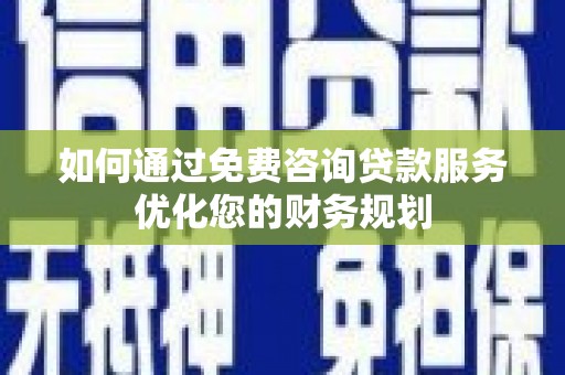 徐汇如何通过免费咨询贷款服务优化您的财务规划