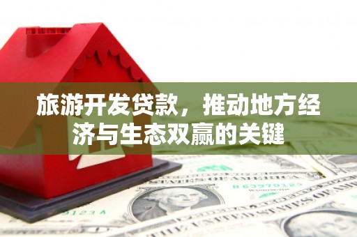 冈山旅游开发贷款，推动地方经济与生态双赢的关键