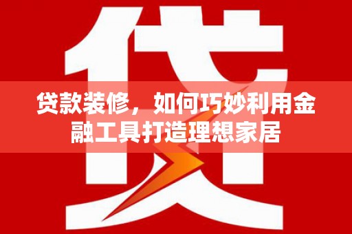 鲅鱼圈贷款装修，如何巧妙利用金融工具打造理想家居