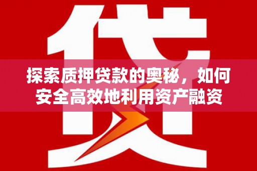 罗城探索质押贷款的奥秘，如何安全高效地利用资产融资
