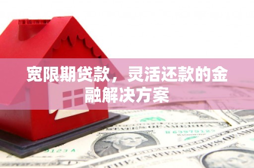 南郊宽限期贷款，灵活还款的金融解决方案