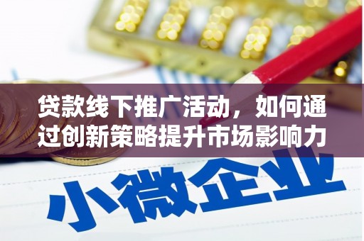 灌阳贷款线下推广活动，如何通过创新策略提升市场影响力