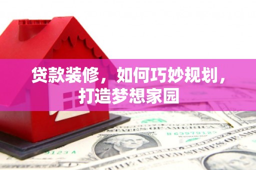 怀来贷款装修，如何巧妙规划，打造梦想家园