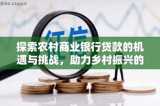芎林探索农村商业银行贷款的机遇与挑战，助力乡村振兴的金融引擎