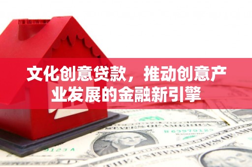 古丈文化创意贷款，推动创意产业发展的金融新引擎