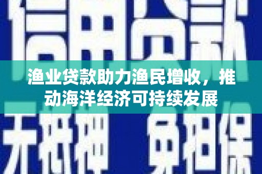 铁东渔业贷款助力渔民增收，推动海洋经济可持续发展