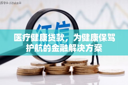 乐昌医疗健康贷款，为健康保驾护航的金融解决方案