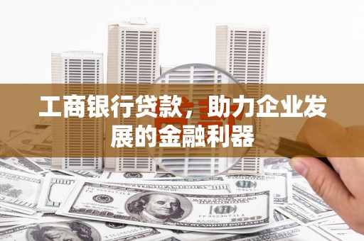 彭州工商银行贷款，助力企业发展的金融利器