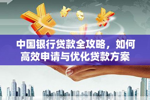 甘南中国银行贷款全攻略，如何高效申请与优化贷款方案