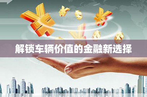 三角解锁车辆价值的金融新选择