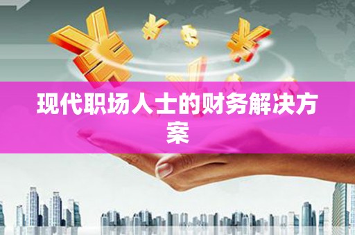安图现代职场人士的财务解决方案