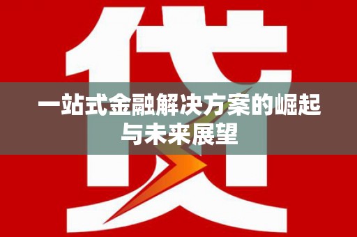 南平一站式金融解决方案的崛起与未来展望